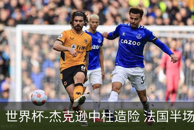 世界杯-杰克逊中柱造险 法国半场仅1射暂0-0塞内加尔